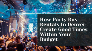 Renting A Party Bus In Denver Is A Fun, And Affordable Way To Have A Good Time