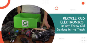 Recycle Old Electronics - Do not Throw Old Devices in the Trash